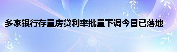 多家银行存量房贷利率批量下调今日已落地