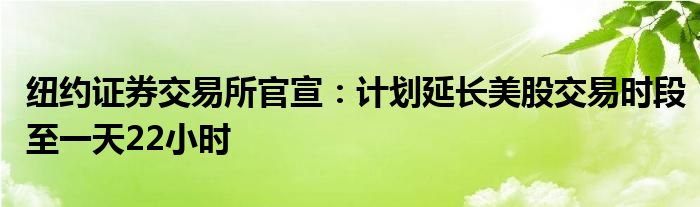 纽约证券交易所官宣：计划延长美股交易时段至一天22小时