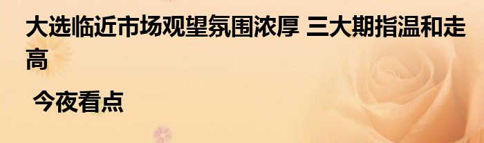 大选临近市场观望氛围浓厚 三大期指温和走高 | 今夜看点