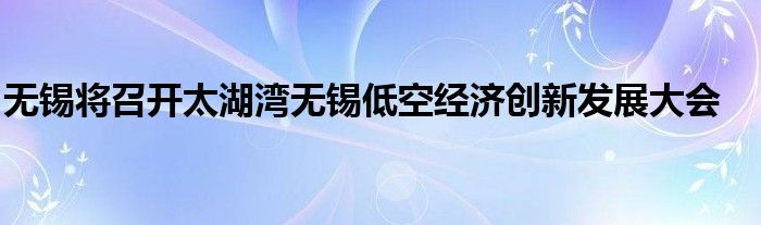 无锡将召开太湖湾无锡低空经济创新发展大会