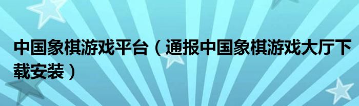 中国象棋游戏平台（通报中国象棋游戏大厅下载安装）