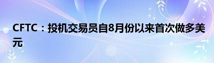 CFTC：投机交易员自8月份以来首次做多美元