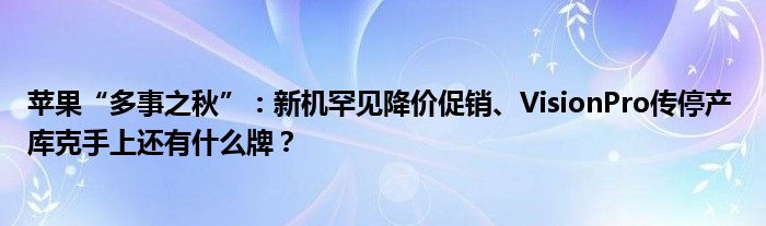 苹果“多事之秋”：新机罕见降价促销、VisionPro传停产 库克手上还有什么牌？