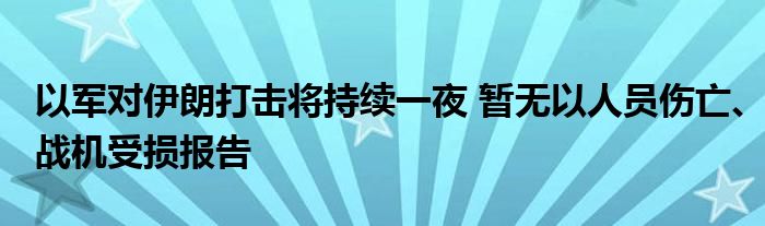 以军对伊朗打击将持续一夜 暂无以人员伤亡、战机受损报告