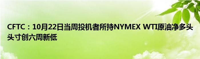 CFTC：10月22日当周投机者所持NYMEX WTI原油净多头头寸创六周新低