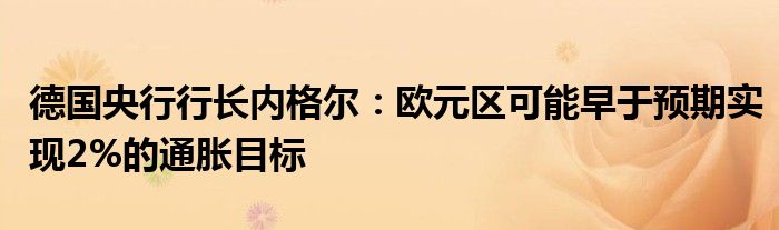 德国央行行长内格尔：欧元区可能早于预期实现2%的通胀目标