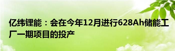 亿纬锂能：会在今年12月进行628Ah储能工厂一期项目的投产