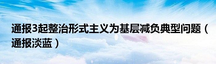 通报3起整治形式主义为基层减负典型问题（通报淡蓝）