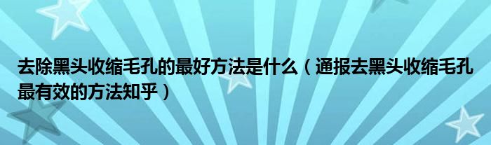 去除黑头收缩毛孔的最好方法是什么（通报去黑头收缩毛孔最有效的方法知乎）