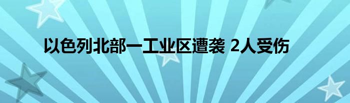 以色列北部一工业区遭袭 2人受伤