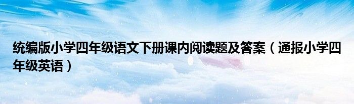 统编版小学四年级语文下册课内阅读题及答案（通报小学四年级英语）