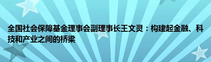 全国社会保障基金理事会副理事长王文灵：构建起金融、科技和产业之间的桥梁