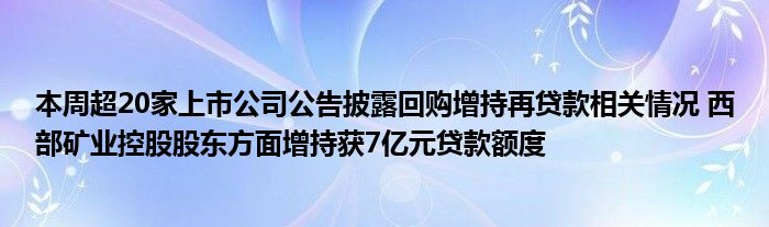 本周超20家上市公司公告披露回购增持再贷款相关情况 西部矿业控股股东方面增持获7亿元贷款额度