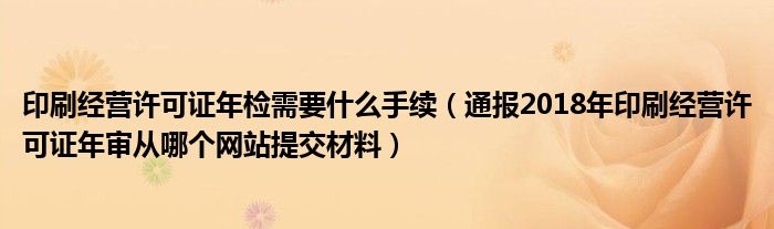 印刷经营许可证年检需要什么手续（通报2018年印刷经营许可证年审从哪个网站提交材料）