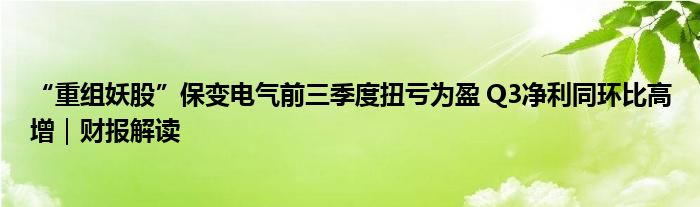 “重组妖股”保变电气前三季度扭亏为盈 Q3净利同环比高增｜财报解读