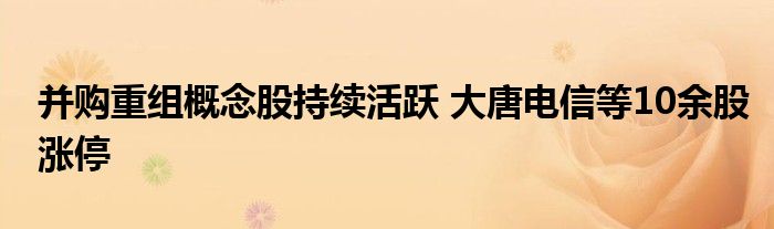 并购重组概念股持续活跃 大唐电信等10余股涨停