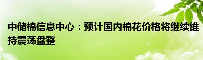 中储棉信息中心：预计国内棉花价格将继续维持震荡盘整