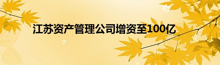 江苏资产管理公司增资至100亿