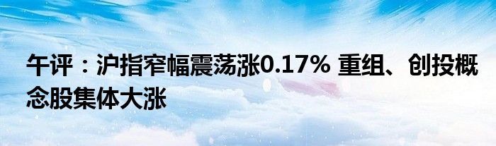 午评：沪指窄幅震荡涨0.17% 重组、创投概念股集体大涨