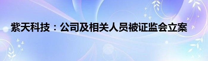 紫天科技：公司及相关人员被证监会立案