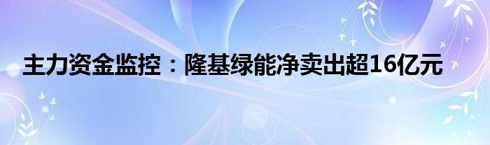 主力资金监控：隆基绿能净卖出超16亿元