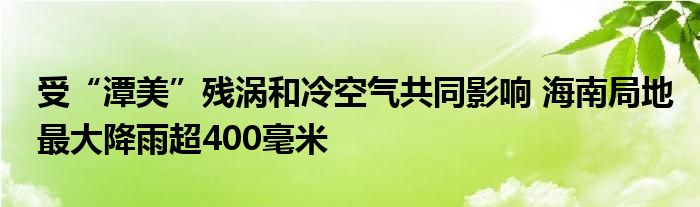 受“潭美”残涡和冷空气共同影响 海南局地最大降雨超400毫米