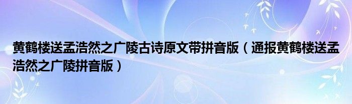 黄鹤楼送孟浩然之广陵古诗原文带拼音版（通报黄鹤楼送孟浩然之广陵拼音版）