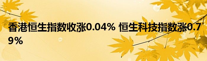 香港恒生指数收涨0.04% 恒生科技指数涨0.79%