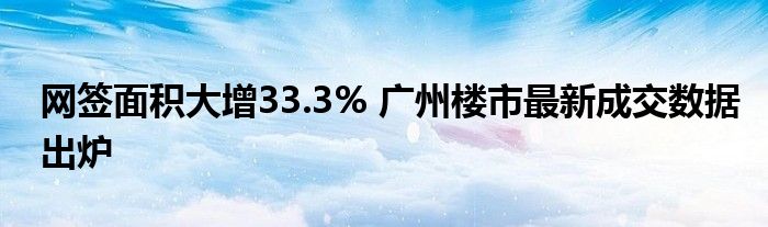 网签面积大增33.3% 广州楼市最新成交数据出炉