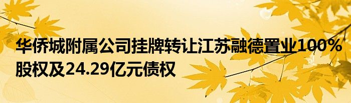 华侨城附属公司挂牌转让江苏融德置业100%股权及24.29亿元债权