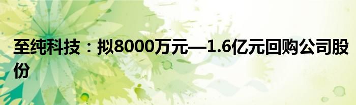 至纯科技：拟8000万元—1.6亿元回购公司股份