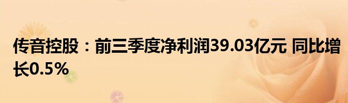 传音控股：前三季度净利润39.03亿元 同比增长0.5%