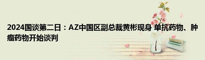 2024国谈第二日：AZ中国区副总裁黄彬现身 单抗药物、肿瘤药物开始谈判