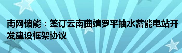 南网储能：签订云南曲靖罗平抽水蓄能电站开发建设框架协议