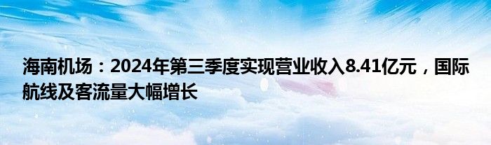 海南机场：2024年第三季度实现营业收入8.41亿元，国际航线及客流量大幅增长