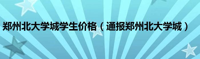 郑州北大学城学生价格（通报郑州北大学城）