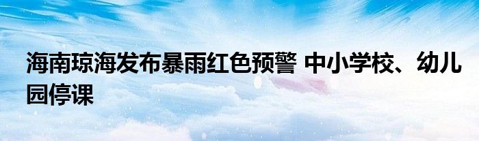 海南琼海发布暴雨红色预警 中小学校、幼儿园停课