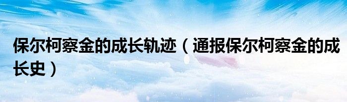 保尔柯察金的成长轨迹（通报保尔柯察金的成长史）