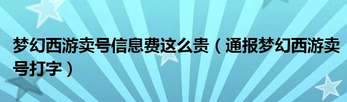 梦幻西游卖号信息费这么贵（通报梦幻西游卖号打字）