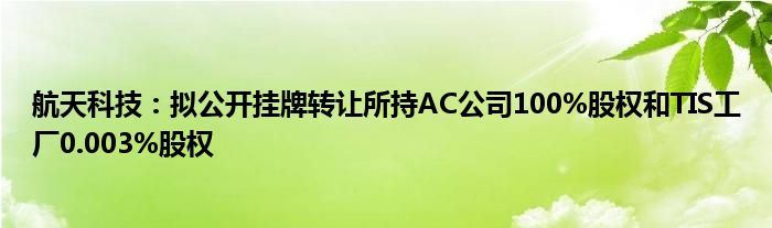 航天科技：拟公开挂牌转让所持AC公司100%股权和TIS工厂0.003%股权