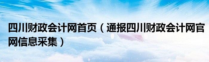 四川财政会计网首页（通报四川财政会计网官网信息采集）