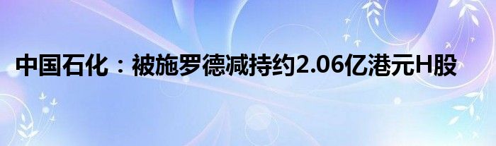 中国石化：被施罗德减持约2.06亿港元H股