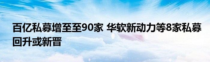 百亿私募增至至90家 华软新动力等8家私募回升或新晋