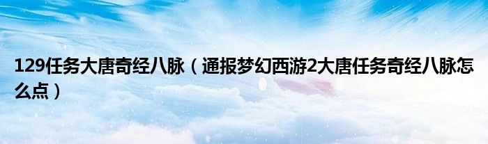 129任务大唐奇经八脉（通报梦幻西游2大唐任务奇经八脉怎么点）