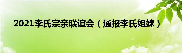 2021李氏宗亲联谊会（通报李氏姐妹）