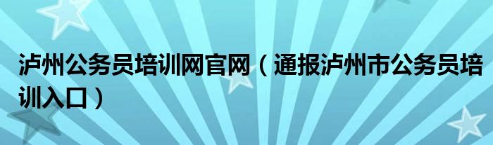 泸州公务员培训网官网（通报泸州市公务员培训入口）