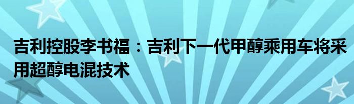 吉利控股李书福：吉利下一代甲醇乘用车将采用超醇电混技术