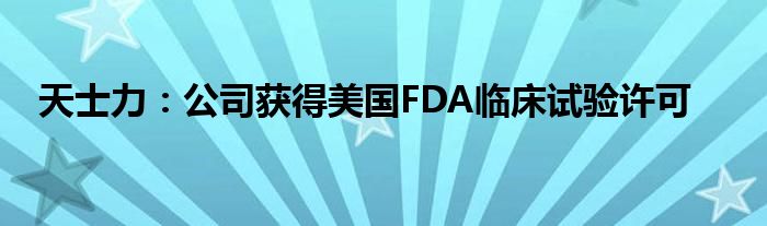 天士力：公司获得美国FDA临床试验许可