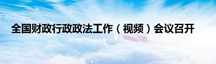 全国财政行政政法工作（视频）会议召开