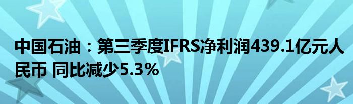 中国石油：第三季度IFRS净利润439.1亿元人民币 同比减少5.3%